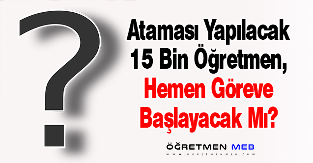 Ataması Yapılacak 15 Bin Öğretmen, Hemen Göreve Başlayacak Mı?