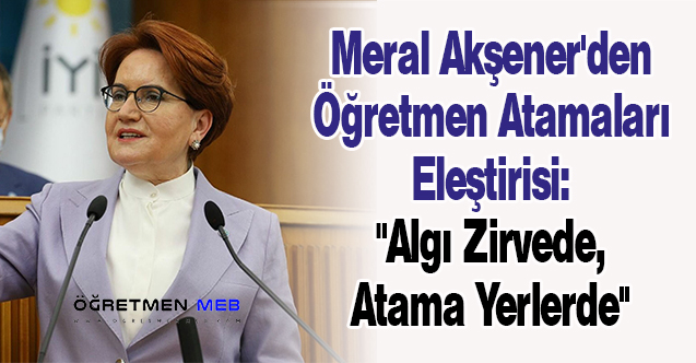 Meral Akşener'den Öğretmen Atamaları Eleştirisi: ''Algı Zirvede, Atama Yerlerde''