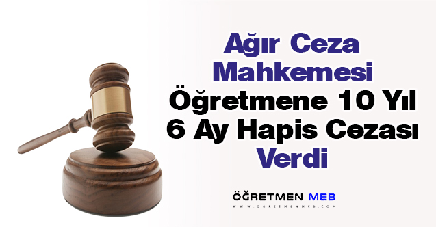 Ağır Ceza Mahkemesinden Öğretmene 10 Yıl 6 Ay Hapis