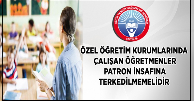 ÖZEL ÖĞRETİM KURUMLARINDA ÇALIŞAN ÖĞRETMENLER PATRON İNSAFINA TERKEDİLMEMELİDİR