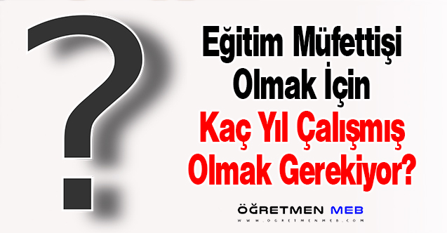 Eğitim Müfettişi Olmak İçin Kaç Yıl Çalışmış Olmak Gerekiyor?