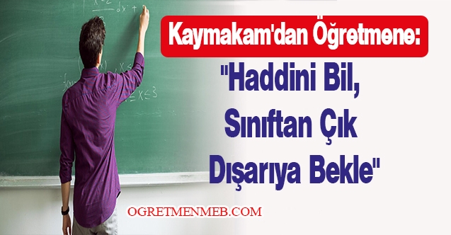 Kaymakam'dan öğretmene:"Haddini bil, sınıftan çık dışarıya bekle"