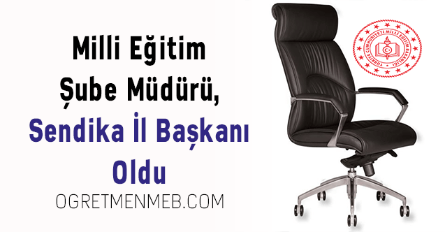 Milli Eğitim Şube Müdürü, Sendika İl Başkanı Oldu