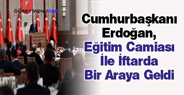 Cumhurbaşkanı Erdoğan, Eğitim Camiası İle İftarda Bir Araya Geldi