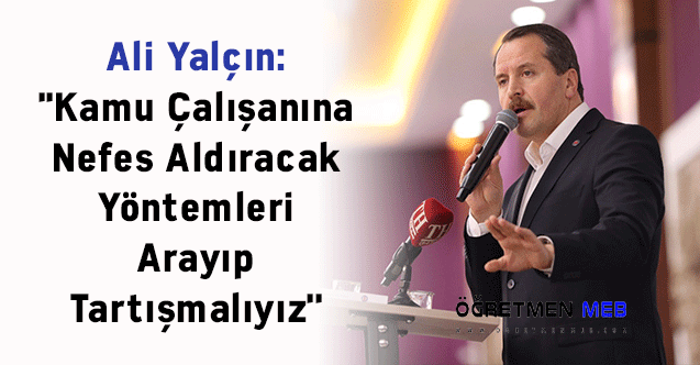 Ali Yalçın: ''Kamu Çalışanına Nefes Aldıracak Yöntemleri Arayıp Tartışmalıyız''