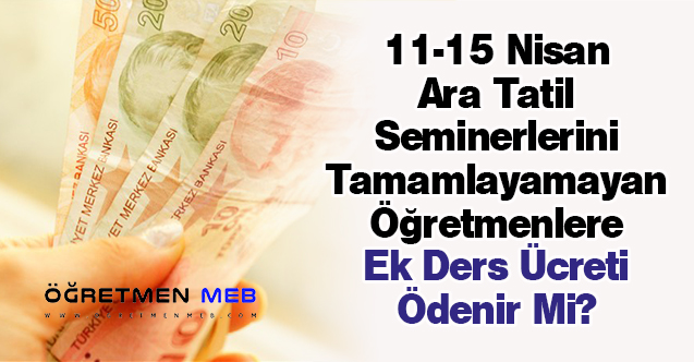 11-15 Nisan Ara Tatil Seminerlerini Tamamlayamayan Öğretmenlere Ek Ders Ücreti Ödenir Mi?