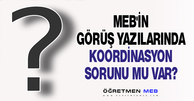 MEB'İN GÖRÜŞ YAZILARINDA KOORDİNASYON SORUNU MU VAR?