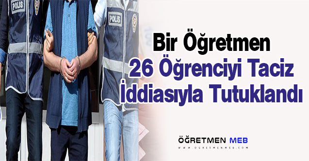 26 Öğrenciyi Taciz Ettiği İddia Edilen Öğretmen Tutuklandı