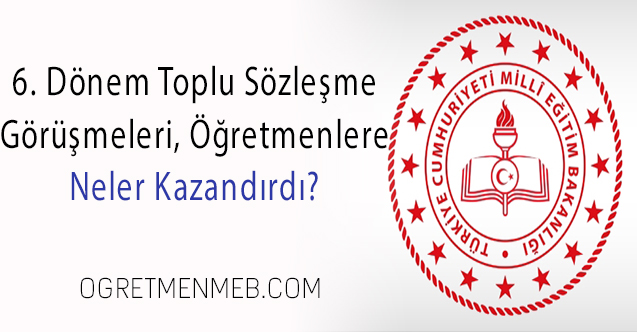 6. Dönem Toplu Sözleşme Görüşmeleri Öğretmenlere Ne Kazandırdı?