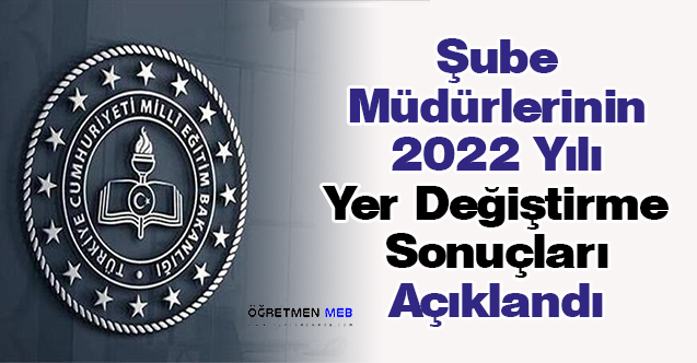 Şube Müdürlerinin 2022 Yılı Yer Değiştirme Sonuçları Açıklandı