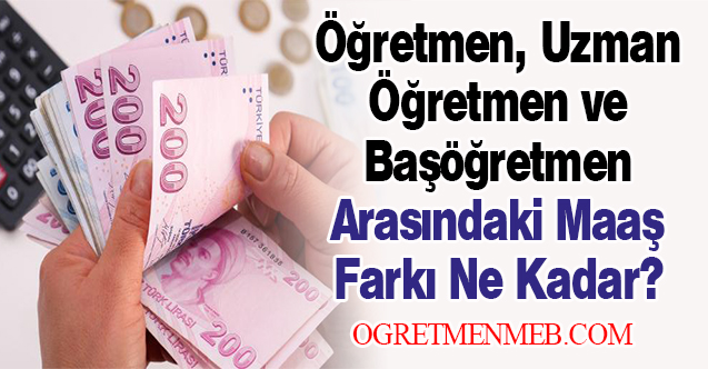 Uzman ve Başöğretmen ile Öğretmen Maaşı Arasındaki Fark Ne Kadar?