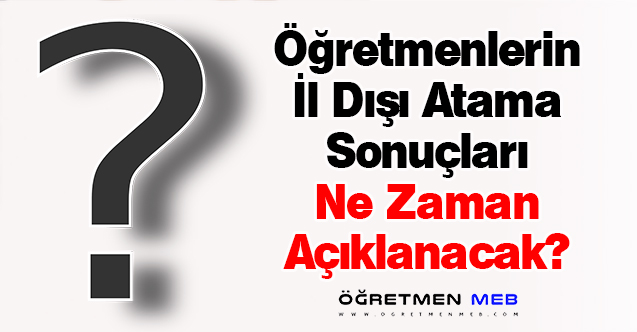 Öğretmenlerin İl Dışı Atama Sonuçları Ne Zaman Açıklanacak?