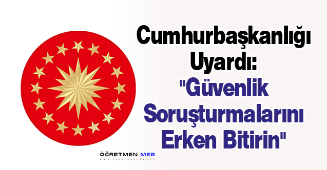 Cumhurbaşkanlığı Uyardı: ''Güvenlik Soruşturmalarını Erken Bitirin''