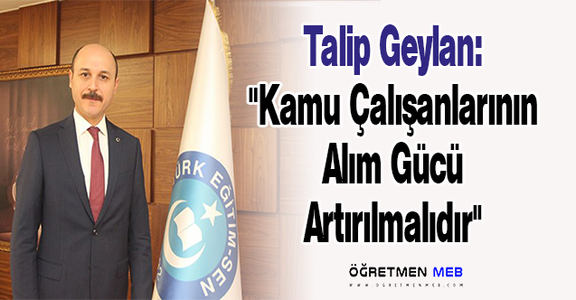 Talip Geylan: Kamu Çalışanlarının Alım Gücü Artırılmalıdır!