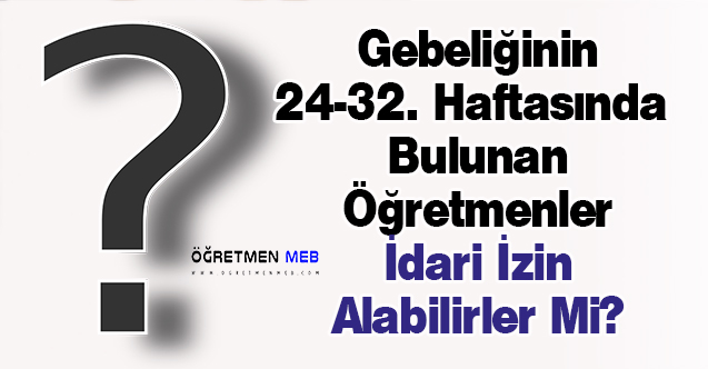 Gebeliğinin 24-32. Haftasında Bulunan Öğretmenler İdari İzin Alabilirler Mi?