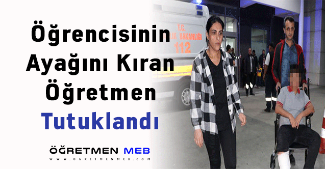 Öğrencisinin Ayağını Kıran Öğretmen Tutuklandı