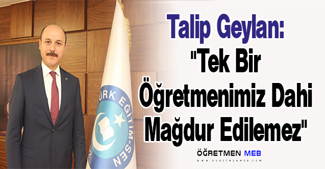 Talip Geylan: ''Tek Bir Öğretmenimiz Dahi Mağdur Edilemez''