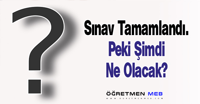 Sınav Tamamlandı. Peki Şimdi Ne Olacak?