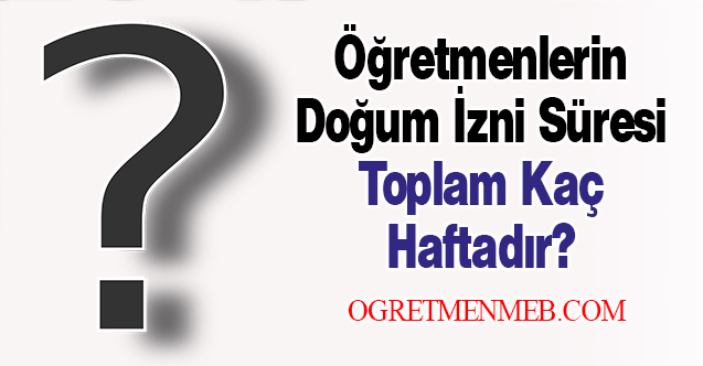 Öğretmenlerin Doğum İzni Süresi Toplam Kaç Haftadır?