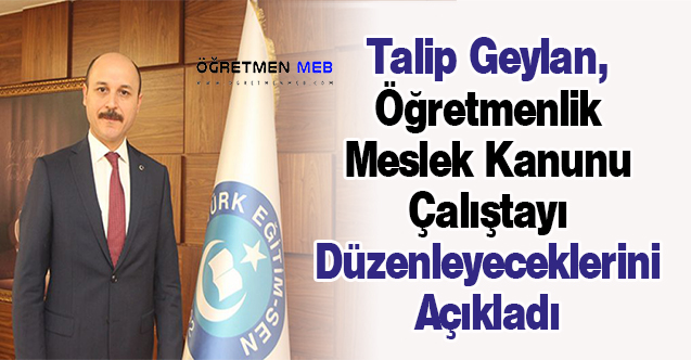 Talip Geylan, ''Öğretmenlik Meslek Kanunu Çalıştayı'' Düzenleyeceklerini Açıkladı