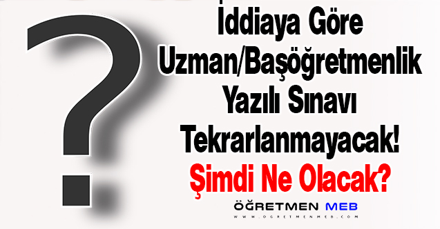 Uzman Öğretmenlik ve Başöğretmenlik Yazılı Sınavının Tekrarlanmayacağı İddiası