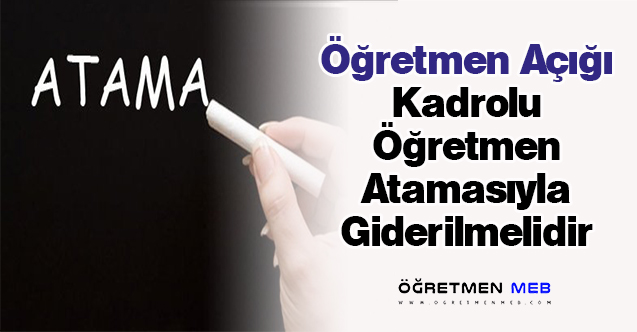 Öğretmen Açığı Kadrolu Öğretmen Atamasıyla Giderilmelidir