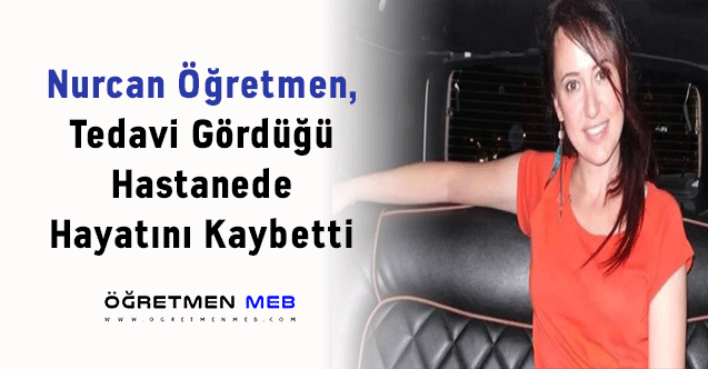 Nurcan Öğretmen, Tedavi Gördüğü Hastanede Hayatını Kaybetti