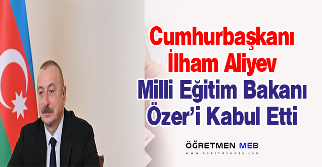 Cumhurbaşkanı Aliyev, Milli Eğitim Bakanı Özer'i kabul etti