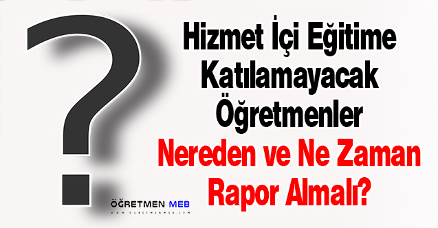 Hizmet İçi Eğitime Katılamayacak Öğretmenler Nereden ve Ne Zaman Rapor Almalı?