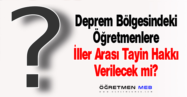 Deprem Bölgesindeki Öğretmenlere İl Dışı Tayin Hakkı Verilecek mi?