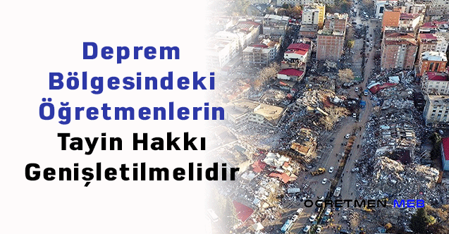 Deprem Bölgesindeki Öğretmenlerin Tayin Hakkı Genişletilmelidir