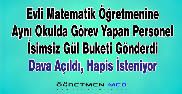 Evli Öğretmene İsimsiz Çiçek Gönderen Okul Personeline Hapis İstemi