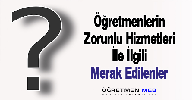 Öğretmenlerin Zorunlu Hizmetleri İle İlgili Merak Edilenler