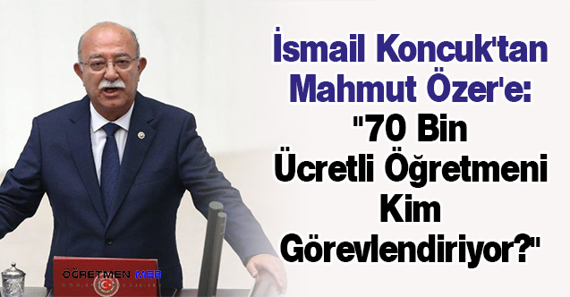 İsmail Koncuk'tan Mahmut Özer'e: ''70 Bin Ücretli Öğretmeni Kim Görevlendiriyor?''