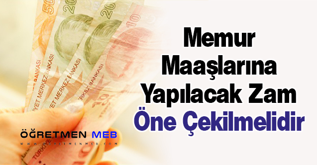 Memur Maaşlarına Yapılacak Zam Öne Çekilmelidir