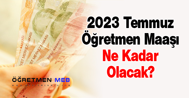 2023 Temmuz Öğretmen Maaşı Ne Kadar Olacak?