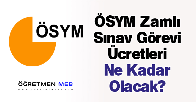 ÖSYM Zamlı Sınav Görevi Ücretleri Ne Kadar Olacak?