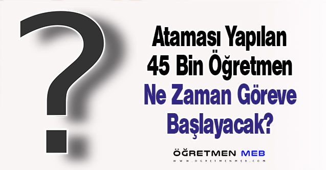 Ataması Yapılan 45 Bin Öğretmen Ne Zaman Göreve Başlayacak?