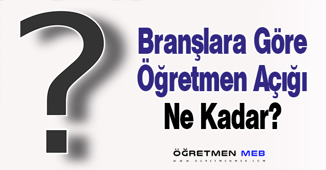 Branşlara Göre Öğretmen Açığı Ne Kadar?