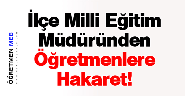 İlçe Milli Eğitim Müdüründen Öğretmenlere Hakaret!