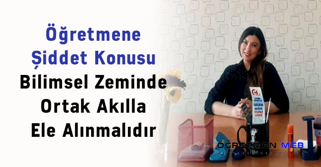 Öğretmene Şiddet Konusu Bilimsel Zeminde Ortak Akılla Ele Alınmalıdır