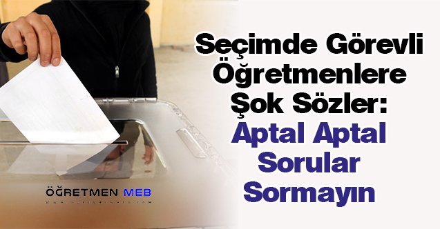 Seçimde Görevli Öğretmenlere Şok Sözler: ''Aptal Aptal Sorular Sormayın''