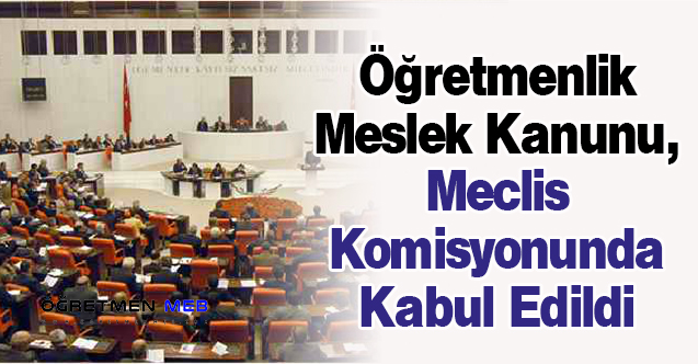 Öğretmenlik Meslek Kanunu, Meclis Komisyonunda Kabul Edildi