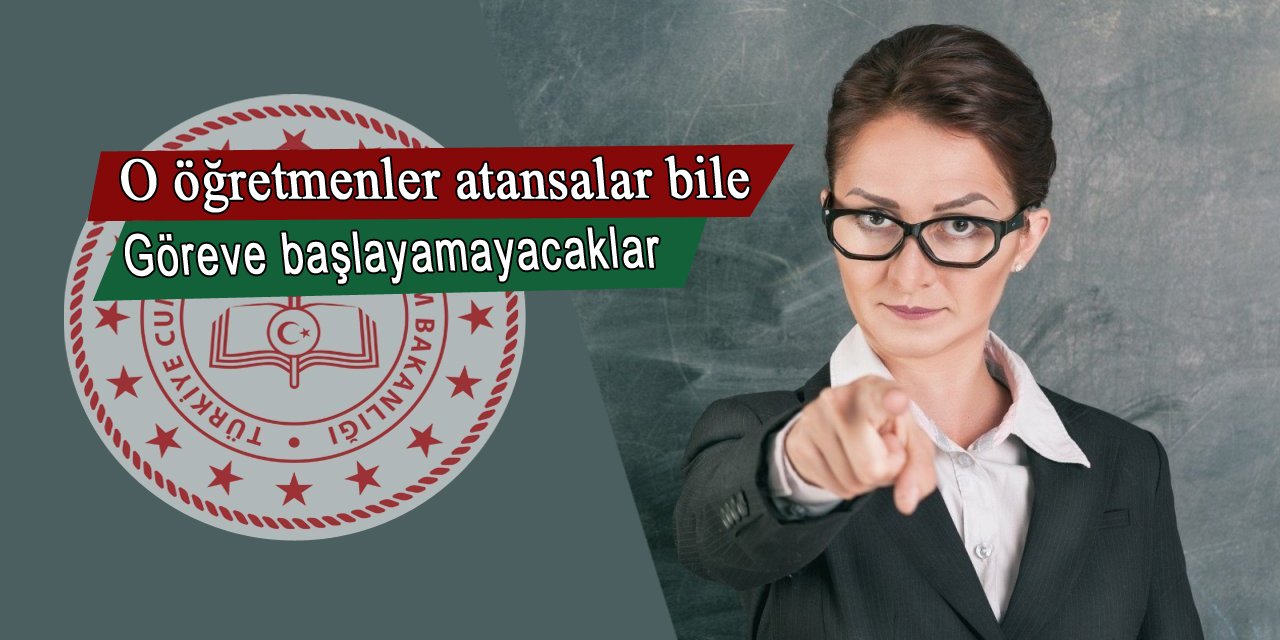 O öğretmenler atansalar bile göreve başlayamayacaklar