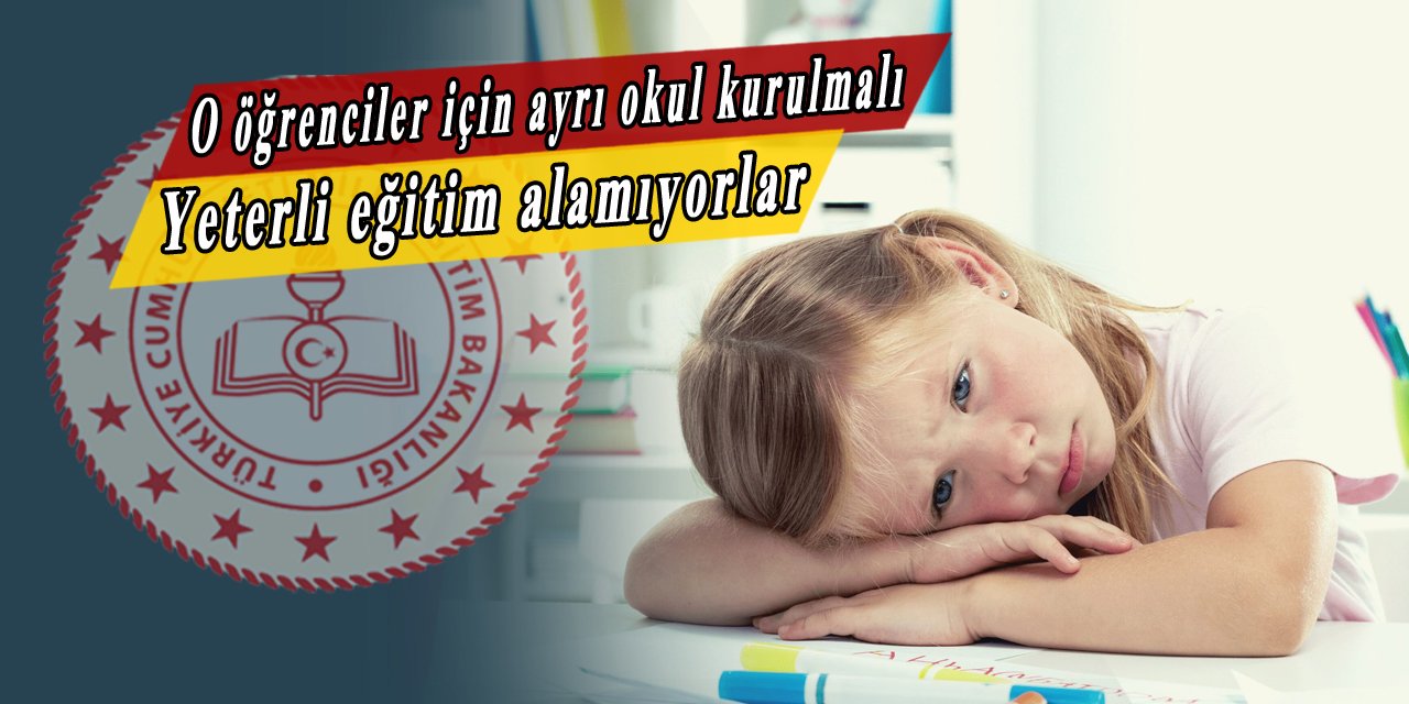 O öğrencilere özel okul yapılmalı, diğer öğrenciler sebebiyle eğitim alamıyorlar