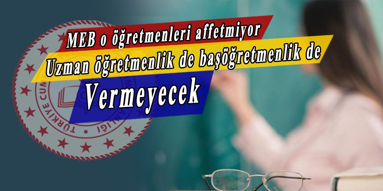 MEB o davranışları yapan öğretmenleri affetmiyor, uzman öğretmenlik de başöğretmenlik de vermiyor